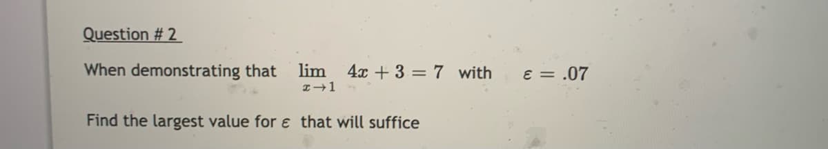 Question # 2
When demonstrating that
lim
4x + 3 = 7 with
E = .07
Find the largest value for e that will suffice
