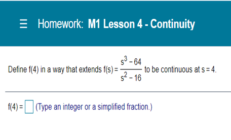 = Homework: M1 Lesson 4 - Continuity
s³ - 64
- to be continuous at s = 4.
s2 - 16
Define f(4) in a way that extends f(s) =
f(4) =(Type an integer or a simplified fraction.)
