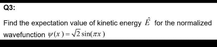 Q3:
Find the expectation value of kinetic energy E for the normalized
wavefunction w(x) = /2 sin(7x)
