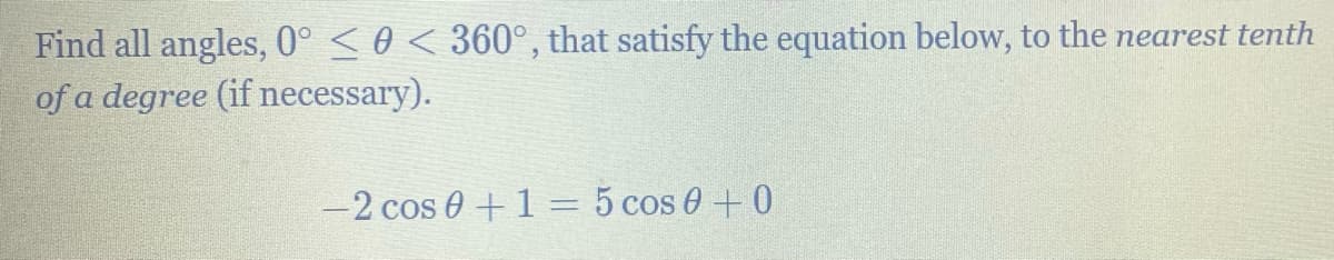 Find all angles, 0° <0 < 360°, that satisfy the equation below, to the nearest tenth
of a degree (if necessary).
-2 cos 0 +1 = 5 cos 0+0
