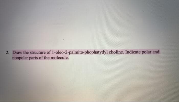 2. Draw the structure of 1-oleo-2-palmito-phophatydyl choline. Indicate polar and
nonpolar parts of the molecule.
