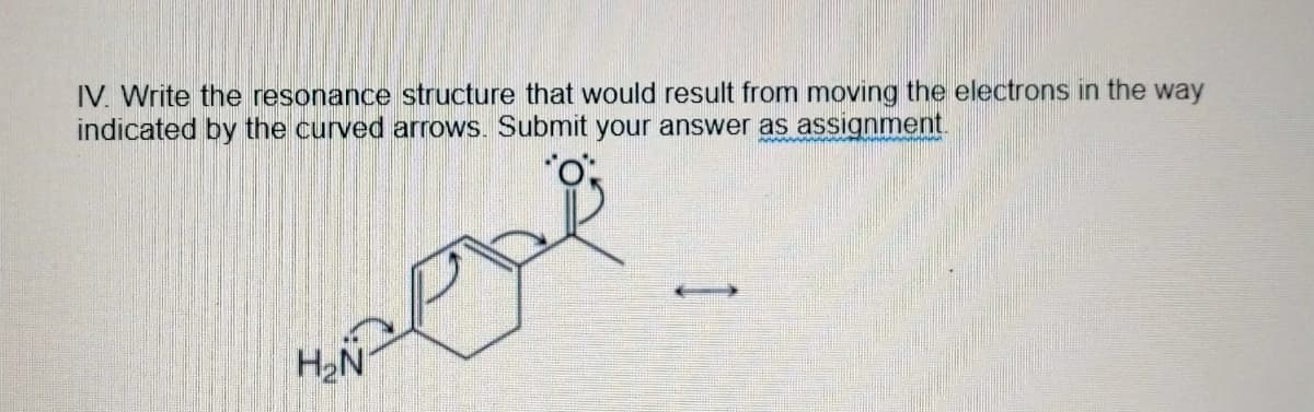 IV. Write the resonance structure that would result from moving the electrons in the way
indicated by the curved arrows. Submit your answer as assignment.
H2N
