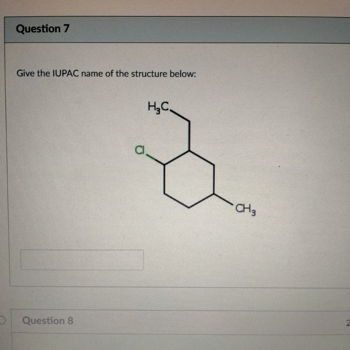 Question 7
Give the IUPAC name of the structure below:
H;C.
CH3
Question 8
