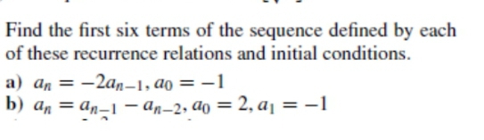 Find the first six terms of the sequence defined by each
of these recurrence relations and initial conditions.
a) an = -2an-1, ao = –1
b) an = an-1 – an–2, ao = 2, a¡ = –1
|
