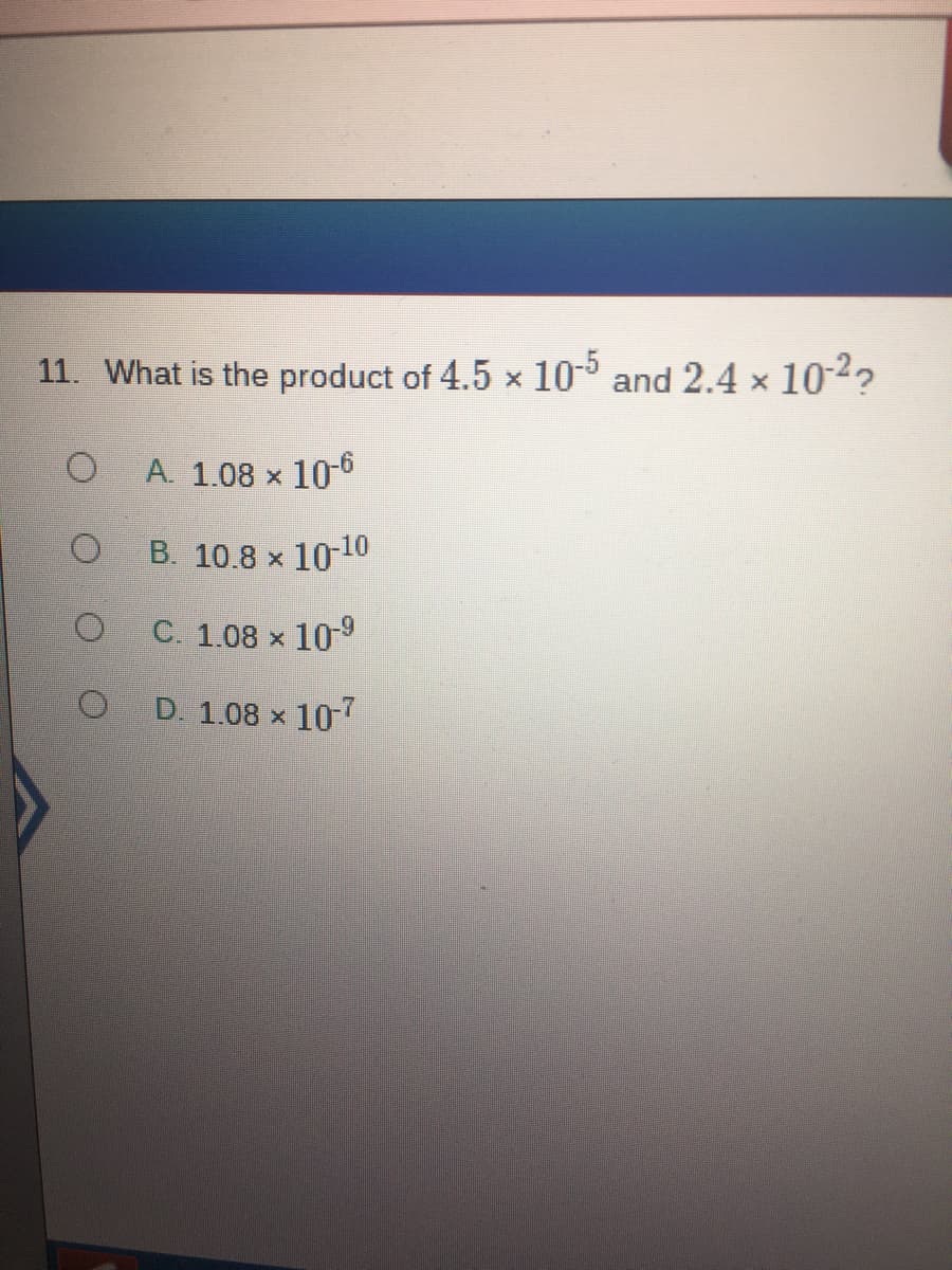 11. What is the product of 4.5 x 10- and 2.4 x 10-2?
A. 1.08 x 10-6
B. 10.8 x 10-10
C. 1.08 x
10-9
D. 1.08 x 107
