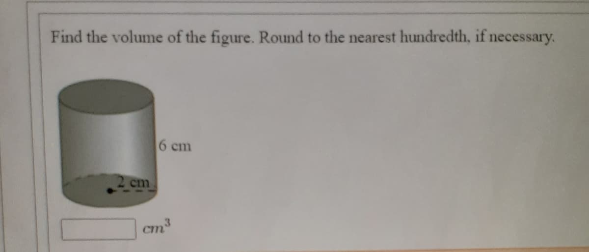 Find the volume of the figure. Round to the nearest hundredth, if necessary.
6 cm
2 cm
cm3
