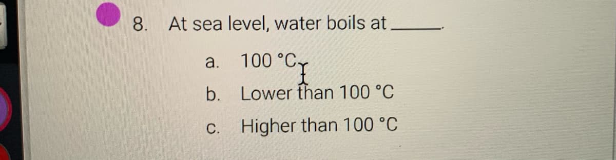 8. At sea level, water boils at
a.
100 °CT
b.
Lower than 100 °C
С.
Higher than 100 °C
