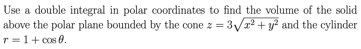 Use a double integral in polar coordinates to find the volume of the solid
above the polar plane bounded by the cone z = 3/x2 + y? and the cylinder
r = 1+ cos 0.
