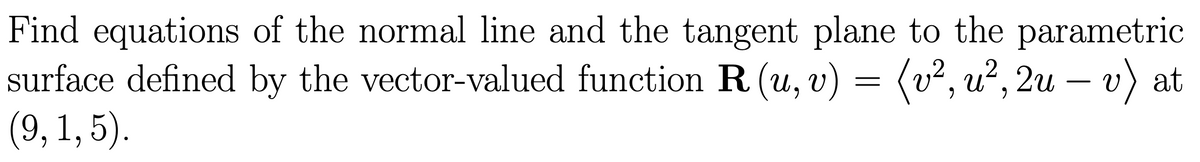 Find equations of the normal line and the tangent plane to the parametric
surface defined by the vector-valued function R (u, v) = (v², u², 2u – v) at
(9, 1, 5).
