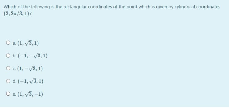 Which of the following is the rectangular coordinates of the point which is given by cylindrical coordinates
(2, 27/3, 1)?
O a. (1, v3, 1)
О Б. (-1, -у3, 1)
О с (1, —V3, 1)
O d. (-1, v3, 1)
O e. (1, /3, –1)
е.
