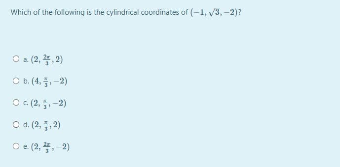 Which of the following is the cylindrical coordinates of (-1, v3, -2)?
O a. (2, , 2)
O b. (4, 품,-2)
Oc(2, 품, -2)
O d. (2, 풍, 2)
O e. (2, ,-2)
