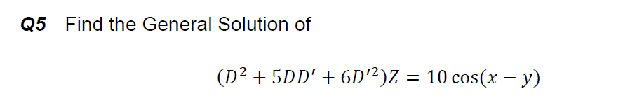 Q5 Find the General Solution of
(D² + 5DD' + 6D²)Z = 10 cos(x – y)
