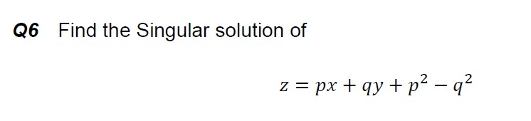 Q6 Find the Singular solution of
z = px + qy + p² – q?
