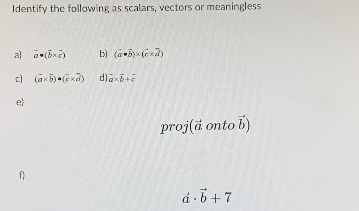 Identify the following as scalars, vectors or meaningless
a)
b) (ã•5)x(cxd)
c) (āxb)•cxd)
d)axb+c
e)
proj(ā onto b)
f)
d -b+7
