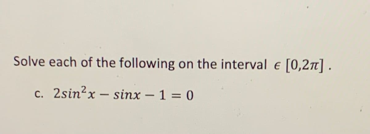 Solve each of the following on the interval e [0,2n] .
c. 2sin²x – sinx – 1 = 0
