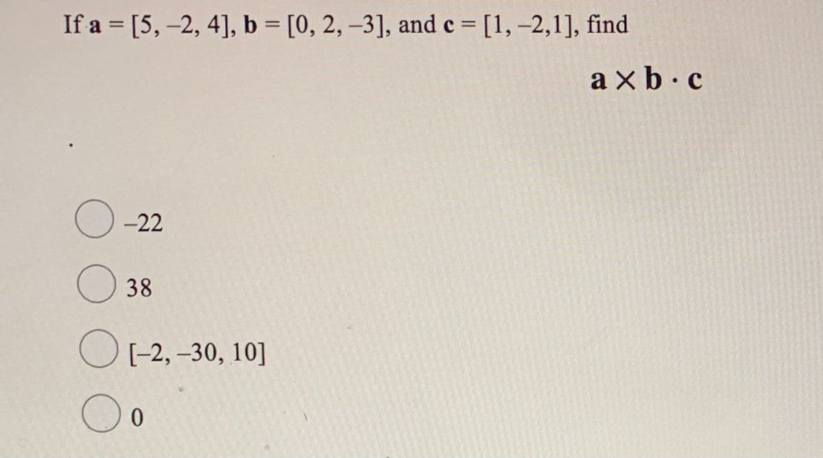 If a = [5, -2, 4], b [0, 2, -3], and c = [1,-2,1], find
%3D
a x b. c
-22
38
O(-2, -30, 10]
