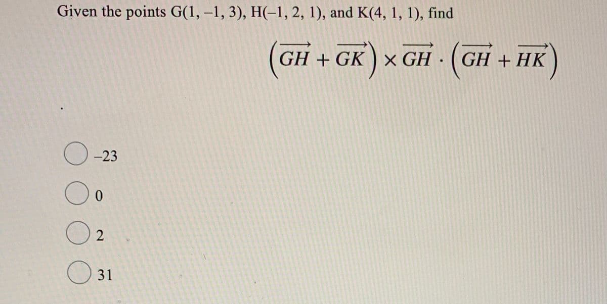 Given the points G(1, –1, 3), H(-1, 2, 1), and K(4, 1, 1), find
GH + GK ) x GH
GH + HK
-23
02
O 31
