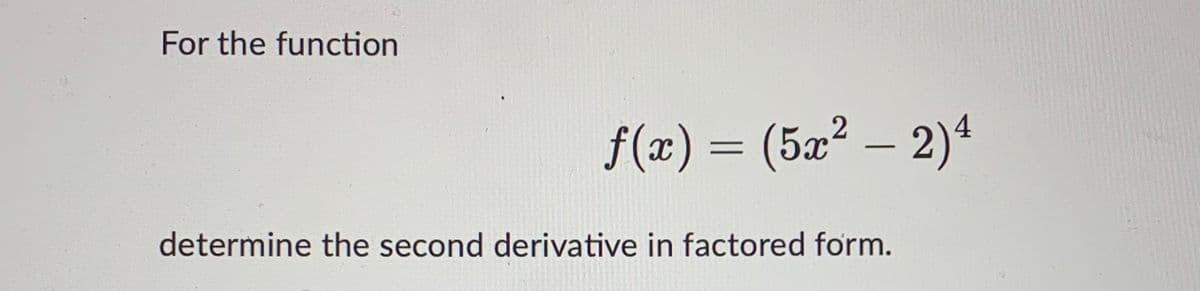 For the function
f(x) = (5x² − 2)4
determine the second derivative in factored form.