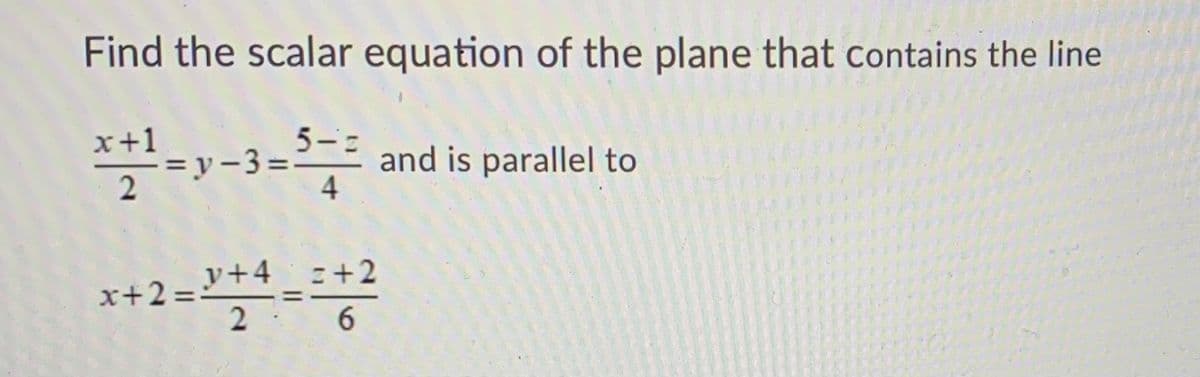 Find the scalar equation of the plane that contains the line
**1-y-3=
5-:
and is parallel to
= y-3%3D
2
x+2=ジ+4 こ+2
2
%3D
6
