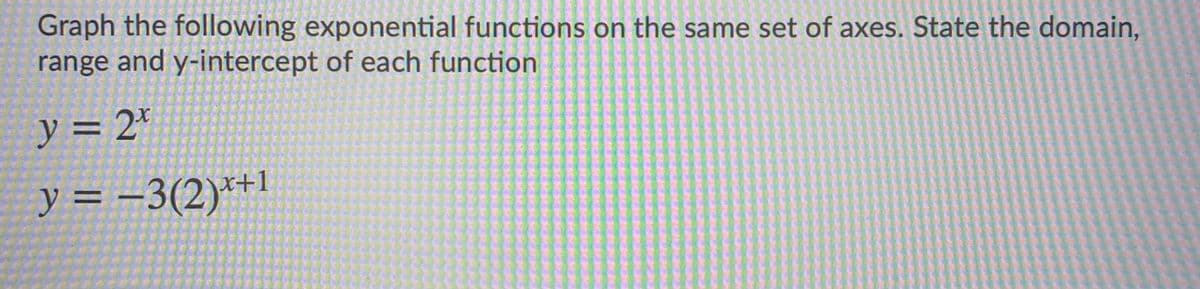 Graph the following exponential functions on the same set of axes. State the domain,
range and y-intercept of each function
y = 2'
%3D
y = =3(2)**1
%3D
