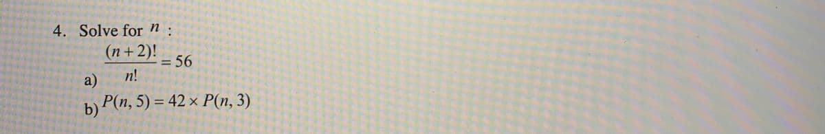 4. Solve for n
(n+2)!
= 56
%3D
n!
a)
P(n, 5) = 42 × P(n, 3)
b) P(п, 5) %3D 42
