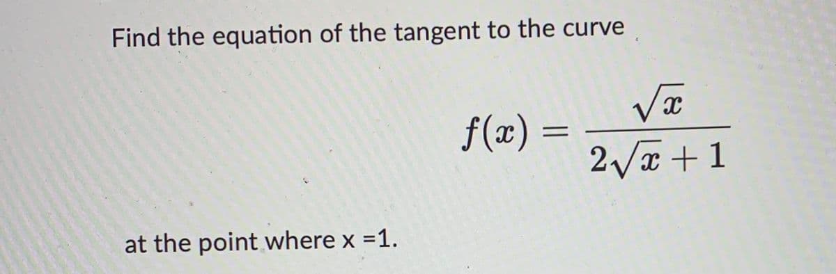 Find the equation of the tangent to the curve
at the point where x =1.
f(x) =
√x
2√x+1