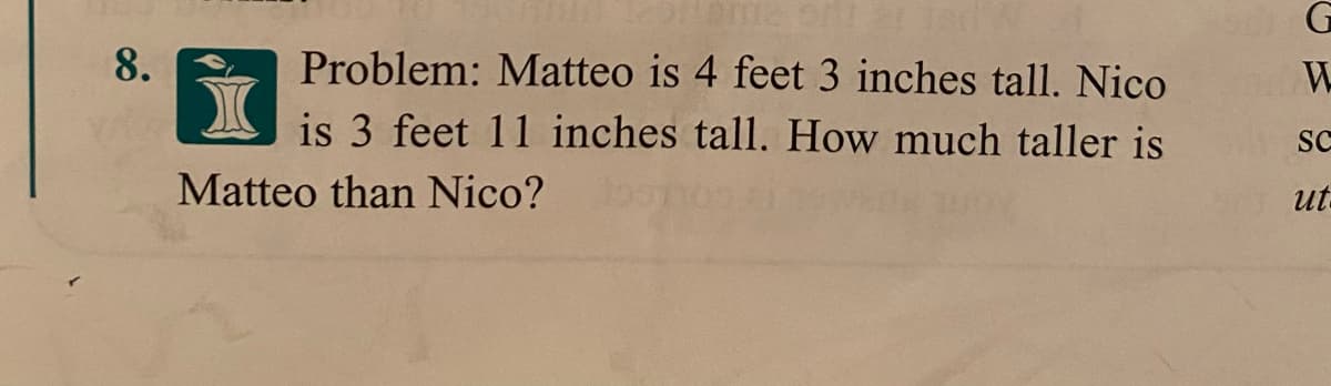 Problem: Matteo is 4 feet 3 inches tall. Nico
is 3 feet 11 inches tall. How much taller is
SC
Matteo than Nico?
ut
8.
