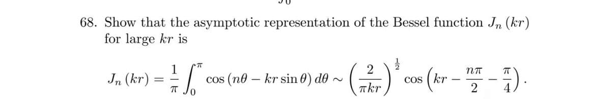 68. Show that the asymptotic representation of the Bessel function Jn (kr)
for large kr is
Jn (kr)
cos (no – kr sin 0) do ~ Gkr
COS
kr
2
