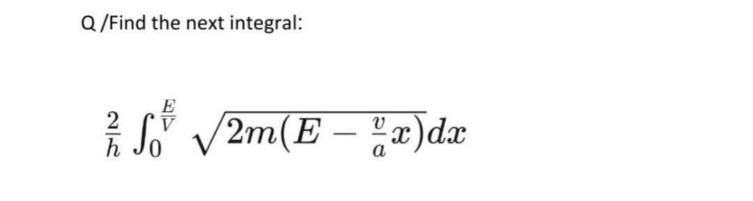Q /Find the next integral:
E
V2m(E -
x)dx
h
