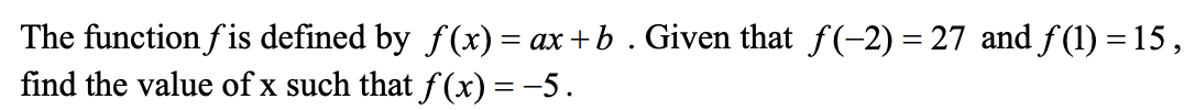The function fis defined by f(x) = ax +b . Given that f(-2) = 27 and f (1) = 15 ,
find the value of x such that f (x) = -5.
