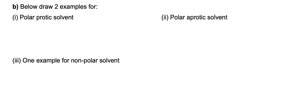 b) Below draw 2 examples for:
(i) Polar protic solvent
(ii) Polar aprotic solvent
(iii) One example for non-polar solvent
