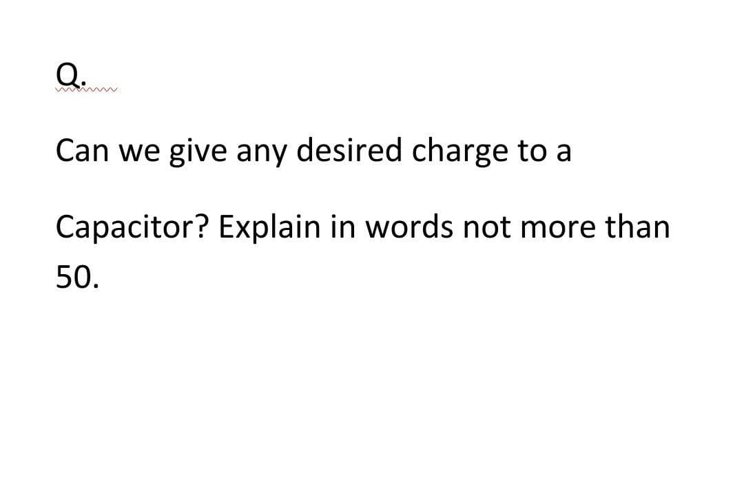 Q.
Can we give any desired charge to a
Capacitor? Explain in words not more than
50.
