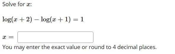 Solve for x:
log(x + 2) – log(x + 1) = 1
%3D
x =
You may enter the exact value or round to 4 decimal places.
