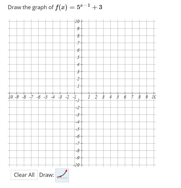 Draw the graph of f(x) = 5ª-+3
10+
구
10 -9 -8 -7 -6 -5 4 -3 -2 -1
I 2 3 4 5
7 8 9 10
-2
-4
-6
-7
-8
-9
Clear All Draw:
to
