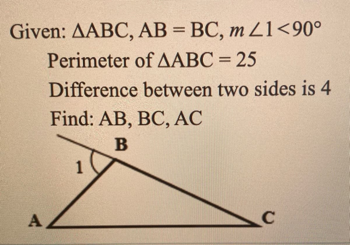 Given: AABC, AB = BC, m L1<90°
%3D
Perimeter of AABC = 25
Difference between two sides is 4
Find: AB, BC, АС
A
