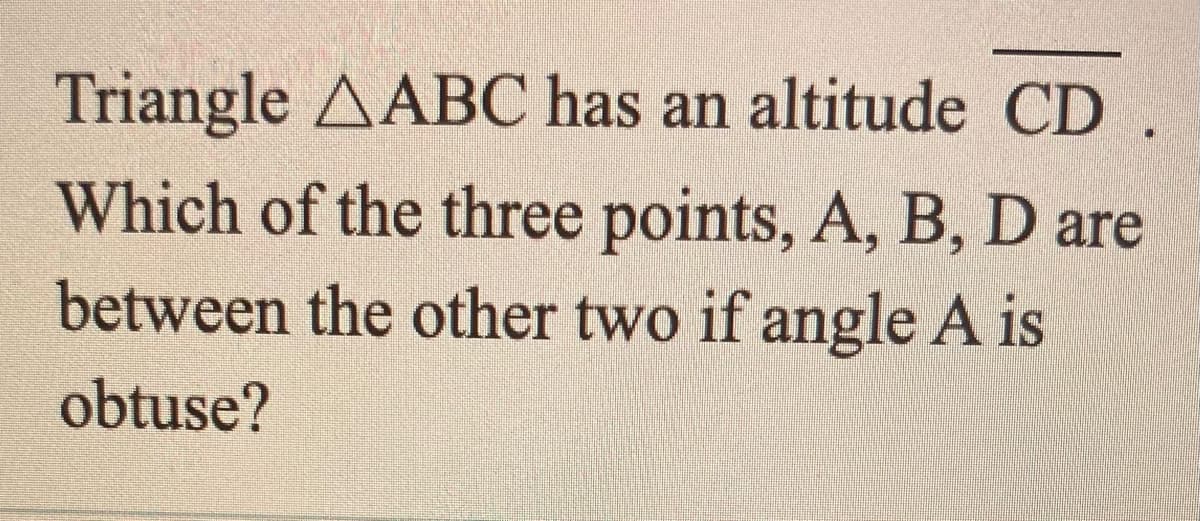 Triangle AABC has an altitude CD
Which of the three points, A, B, D are
between the other two if angle A is
obtuse?
