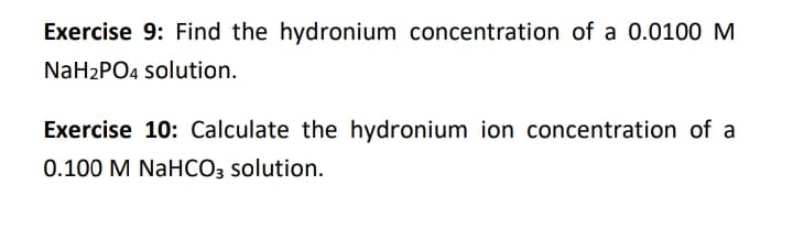 Exercise 9: Find the hydronium concentration of a 0.0100 M
NaH2PO4 solution.
Exercise 10: Calculate the hydronium ion concentration of a
0.100 M NaHCO3 solution.
