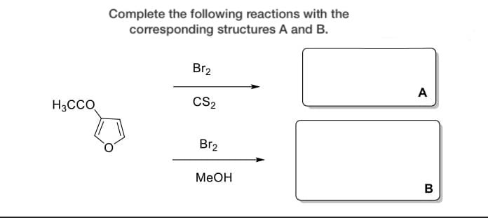 Complete the following reactions with the
corresponding structures A and B.
Br2
A
H3CCO
CS2
Br2
МеОн
B
