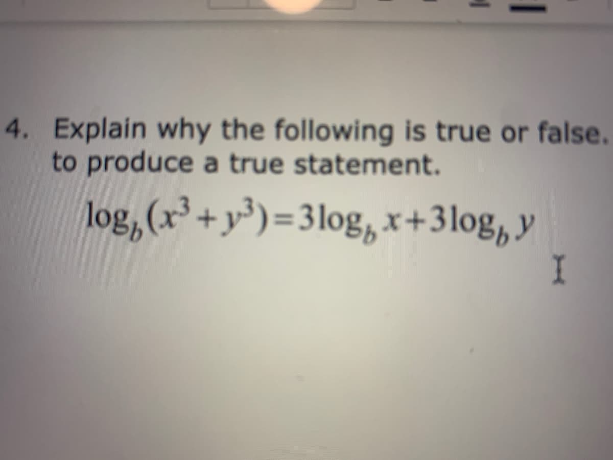 4. Explain why the following is true or false.
to produce a true statement.
log,(x³ +y³)=3log, x+3log, y
I
