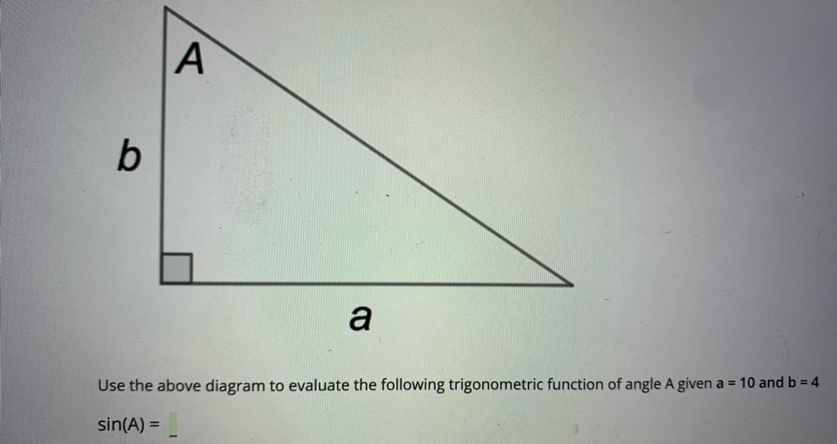 a
Use the above diagram to evaluate the following trigonometric function of angle A given a = 10 and b = 4
sin(A) =
