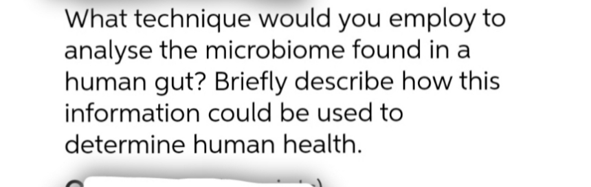 What technique would you employ to
analyse the microbiome found in a
human gut? Briefly describe how this
information could be used to
determine human health.

