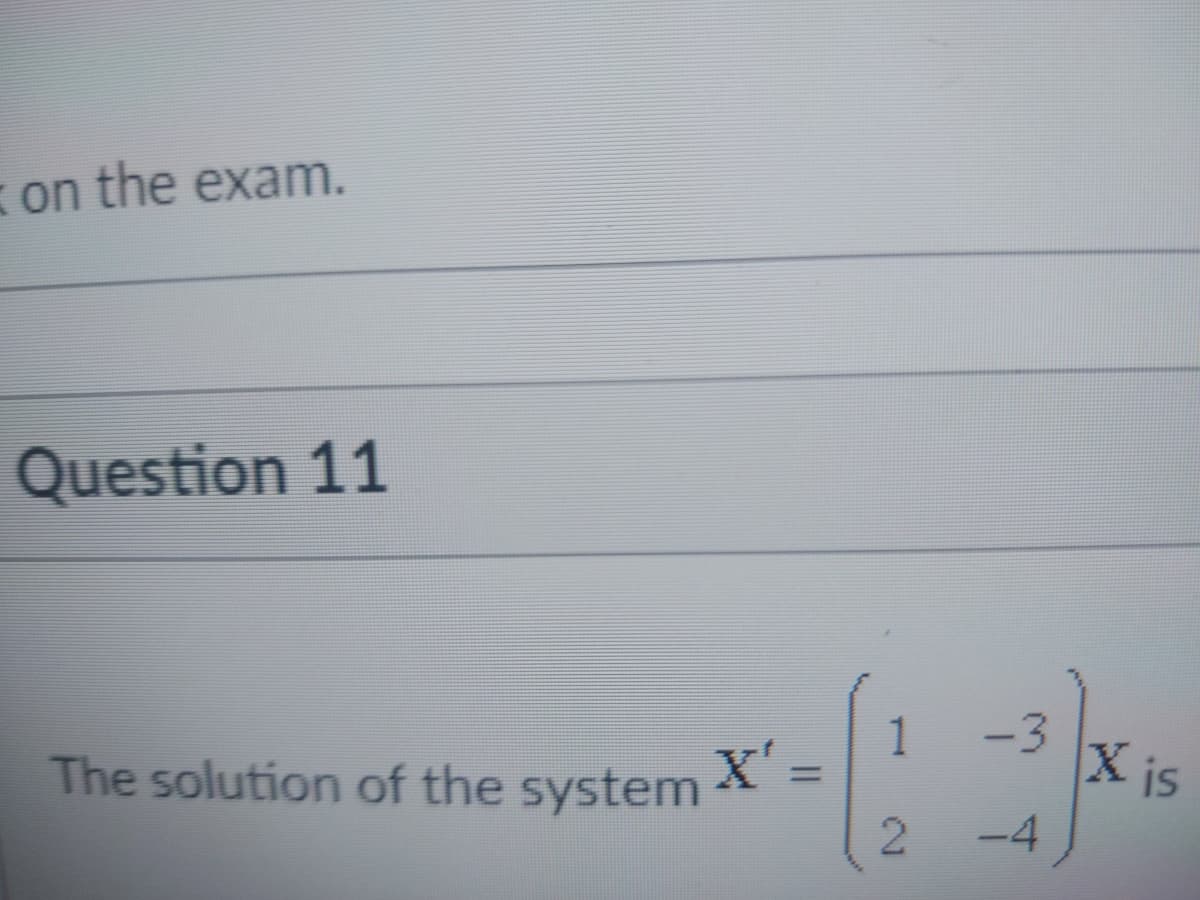 on the exam.
Question 11
1
-3
The solution of the system
X'
Xis
%3D
-4
