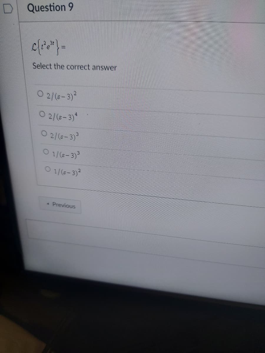 D Question 9
Select the correct answer
O 2/(6-3)2
O 2/(s-3)*
O 2/(e-3)
O 1/(s-3)
O 1/(s-3)?
Previous
