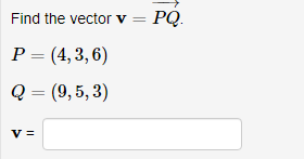 Find the vector v = PQ.
P = (4,3, 6)
Q = (9, 5, 3)
V =
