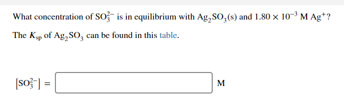 What concentration of SO?- is in equilibrium with Ag, S0,(s) and 1.80 × 10-³ M Ag*?
The Kyp of Ag, S0, can be found in this table.
[So} ] =
M
