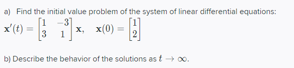 a) Find the initial value problem of the system of linear differential equations:
[1
-3
x'(t) =
3
х, х(0) —
1
b) Describe the behavior of the solutions as t -→ 0.
