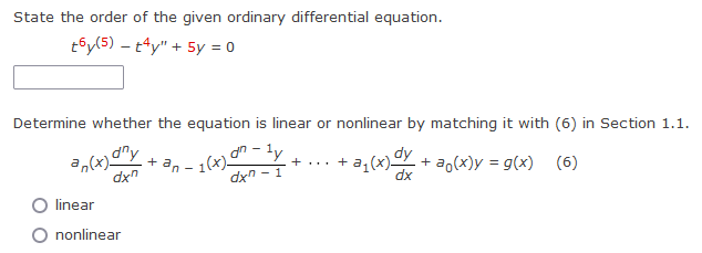 State the order of the given ordinary differential equation.
t6y(5) - t4y" + 5y = 0
Determine whether the equation is linear or nonlinear by matching it with (6) in Section 1.1.
an(x) any
dxn
linear
O nonlinear
- + ... + a₁(x)dy + a。(x)y = g(x) (6)
-+an-1(x) ly
dxn-1