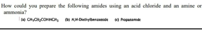 How could you prepare the following amides using an acid chloride and an amine or
ammonia?
(a) CH,CH₂CONHCH3
(b) N,N-Diethylbenzamide (c) Propanamide
