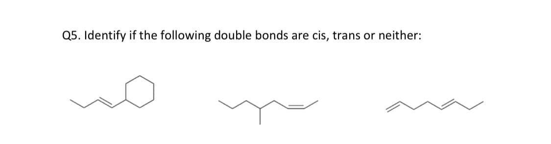 Q5. Identify if the following double bonds are cis, trans or neither:

