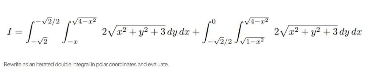 -V2/2
4-x
I
2 Vx2 + y² + 3 dy dx +
2 Vx2 + y² + 3 dy dx
-V2
V2/2 J VI-x²
Rewrite as an iterated double integral in polar coordinates and evaluate.
